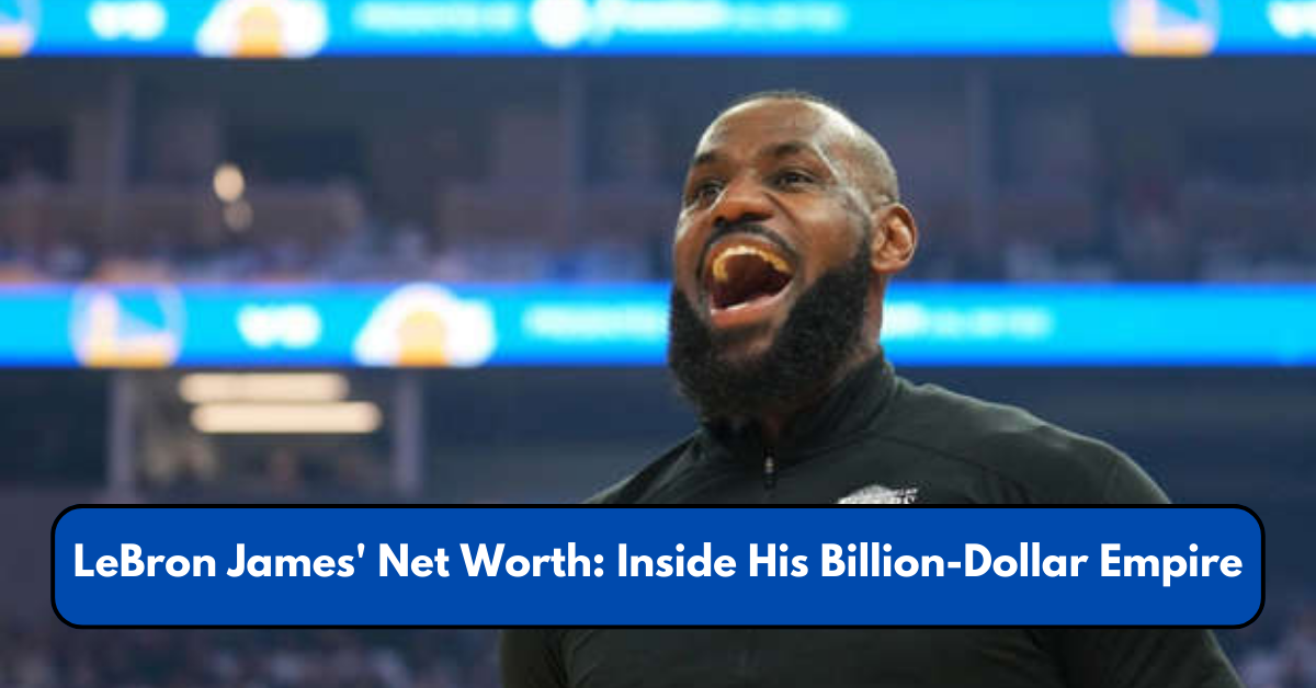 LeBron James' Net Worth: Inside His Billion-Dollar Empire