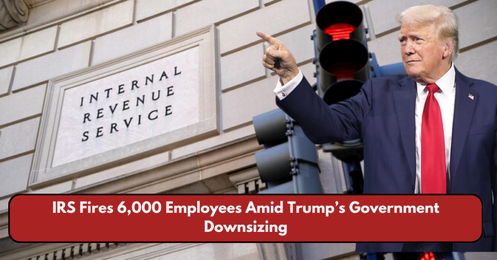 IRS Fires 6,000 Employees Amid Trump’s Government Downsizing