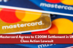 Mastercard Agrees to £200M Settlement in UK Class Action Lawsuit