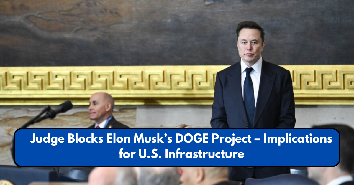 Judge Blocks Elon Musk’s DOGE Project – Implications for U.S. Infrastructure