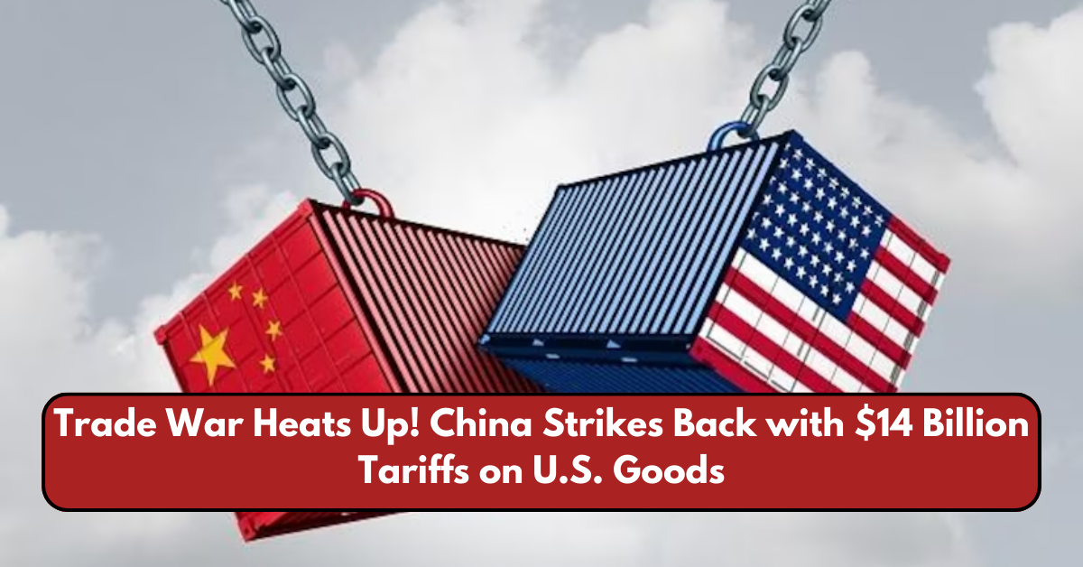 Trade War Heats Up! China Strikes Back with $14 Billion Tariffs on U.S. Goods