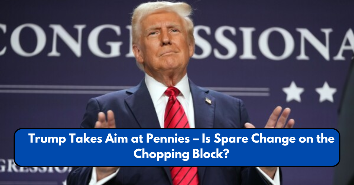 Trump Takes Aim at Pennies – Is Spare Change on the Chopping Block?