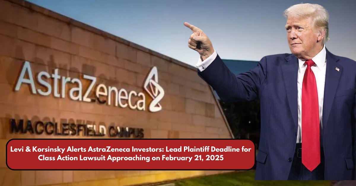 Levi & Korsinsky Alerts AstraZeneca Investors: Lead Plaintiff Deadline for Class Action Lawsuit Approaching on February 21, 2025